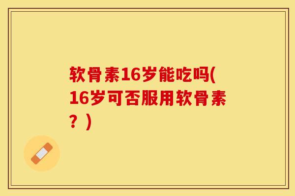 软骨素16岁能吃吗(16岁可否服用软骨素？)