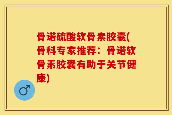 骨诺硫酸软骨素胶囊(骨科专家推荐:骨诺软骨素胶囊有助于关节健康) 骨诺硫酸软骨素胶囊(骨科专家推荐:骨诺软骨素胶囊有助于关节健康)
