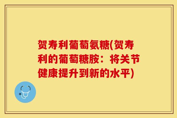 贺寿利葡萄氨糖(贺寿利的葡萄糖胺:将关节健康提升到新的水平) 贺寿利葡萄氨糖(贺寿利的葡萄糖胺:将关节健康提升到新的水平)