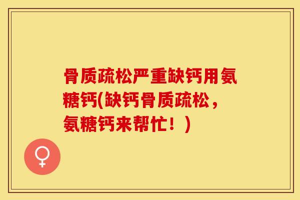 骨质疏松严重缺钙用氨糖钙(缺钙骨质疏松，氨糖钙来帮忙！)