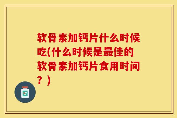 软骨素加钙片什么时候吃(什么时候是最佳的软骨素加钙片食用时间？)