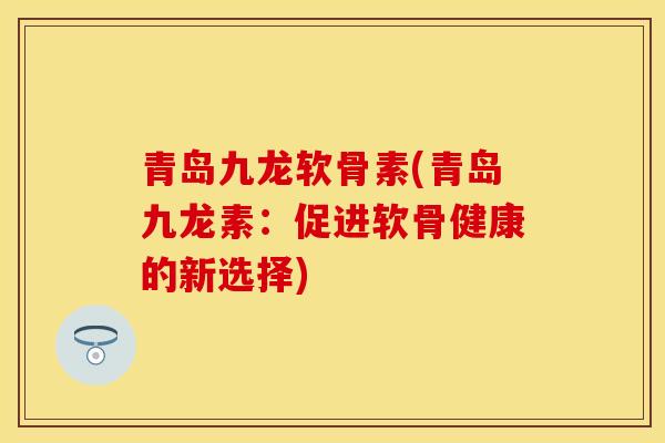 青岛九龙软骨素(青岛九龙素：促进软骨健康的新选择)