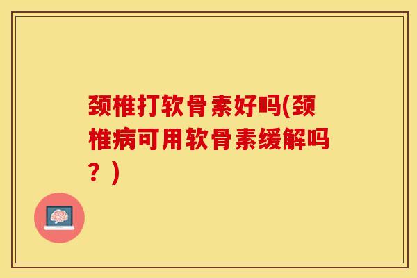 颈椎打软骨素好吗(颈椎病可用软骨素缓解吗？)
