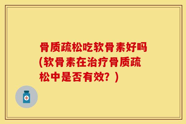 骨质疏松吃软骨素好吗(软骨素在治疗骨质疏松中是否有效？)