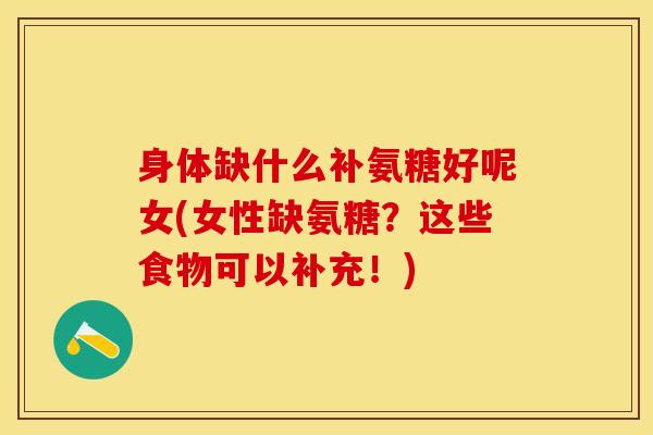 身体缺什么补氨糖好呢女(女性缺氨糖？这些食物可以补充！)