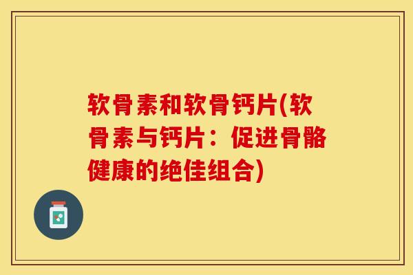 软骨素和软骨钙片(软骨素与钙片：促进骨骼健康的绝佳组合)
