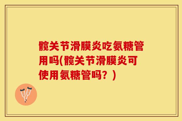 髋关节滑膜炎吃氨糖管用吗(髋关节滑膜炎可使用氨糖管吗？)