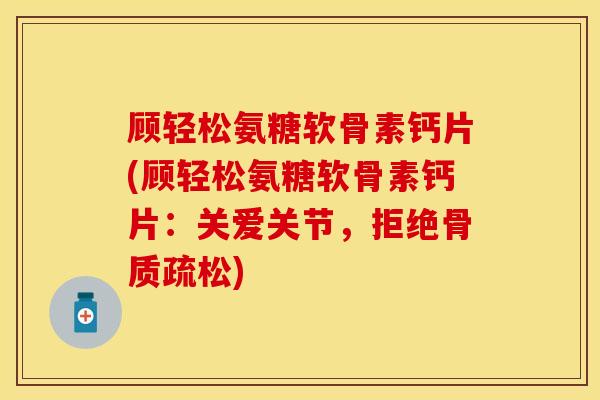 顾轻松氨糖软骨素钙片(顾轻松氨糖软骨素钙片：关爱关节，拒绝骨质疏松)