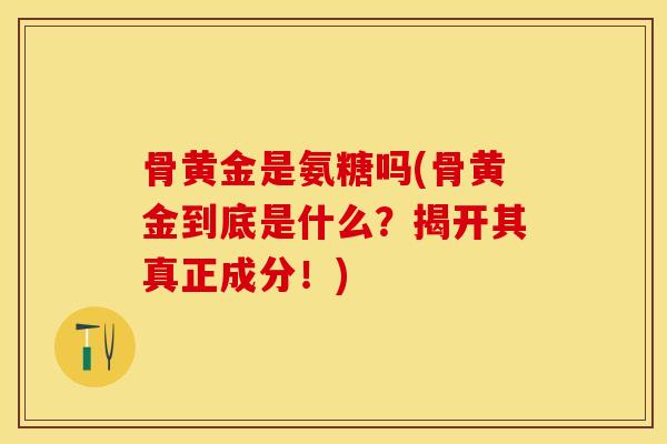 骨黄金是氨糖吗(骨黄金到底是什么?揭开其真正成分!) 骨黄金是氨糖吗(骨黄金到底是什么?揭开其真正成分!)