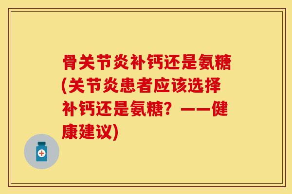 骨关节炎补钙还是氨糖(关节炎患者应该选择补钙还是氨糖？——健康建议)