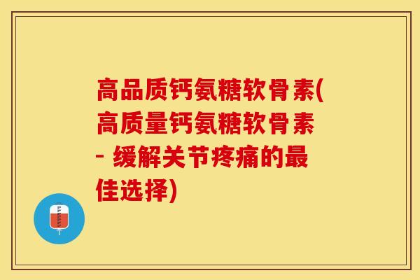 高品质钙氨糖软骨素(高质量钙氨糖软骨素 - 缓解关节疼痛的最佳选择)