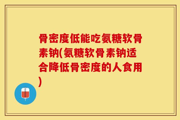 骨密度低能吃氨糖软骨素钠(氨糖软骨素钠适合降低骨密度的人食用)