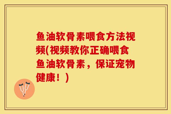 鱼油软骨素喂食方法视频(视频教你正确喂食鱼油软骨素，保证宠物健康！)