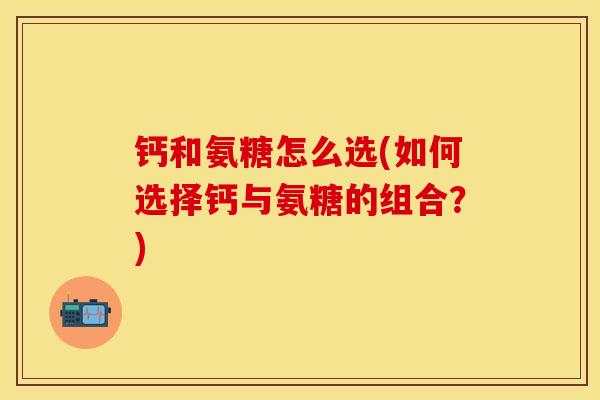 钙和氨糖怎么选(如何选择钙与氨糖的组合？)