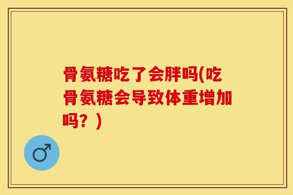 骨氨糖吃了会胖吗(吃骨氨糖会导致体重增加吗？)