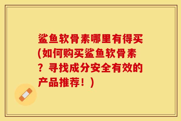 鲨鱼软骨素哪里有得买(如何购买鲨鱼软骨素？寻找成分安全有效的产品推荐！)