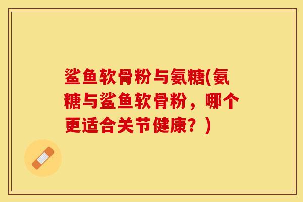 鲨鱼软骨粉与氨糖(氨糖与鲨鱼软骨粉，哪个更适合关节健康？)