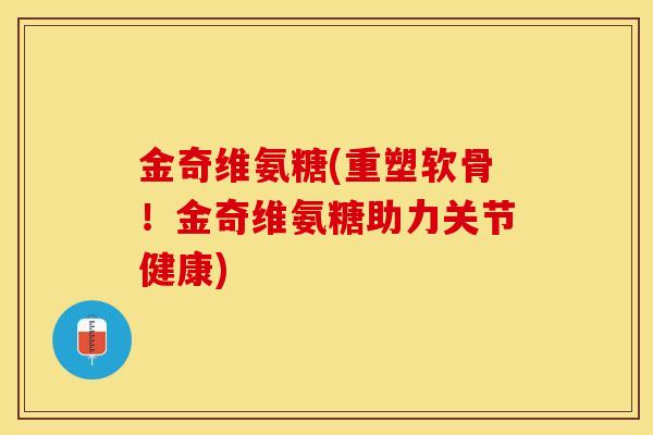 金奇维氨糖(重塑软骨！金奇维氨糖助力关节健康)