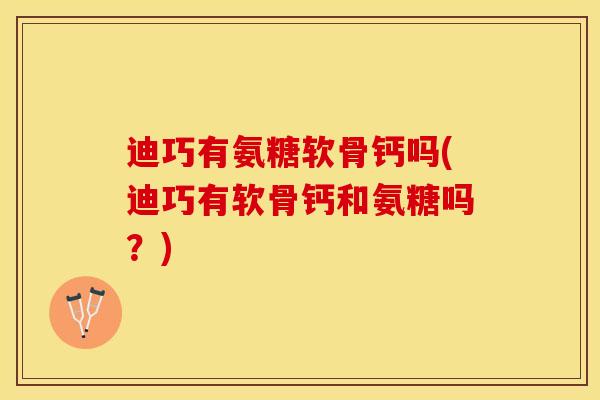 迪巧有氨糖软骨钙吗(迪巧有软骨钙和氨糖吗?) 迪巧有氨糖软骨钙吗(迪巧有软骨钙和氨糖吗?)