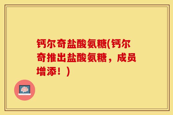 钙尔奇盐酸氨糖(钙尔奇推出盐酸氨糖,成员增添!) 钙尔奇盐酸氨糖(钙尔奇推出盐酸氨糖,成员增添!)