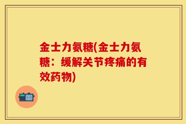 金士力氨糖(金士力氨糖：缓解关节疼痛的有效药物)