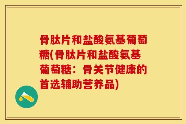 骨肽片和盐酸氨基葡萄糖(骨肽片和盐酸氨基葡萄糖：骨关节健康的首选辅助营养品)