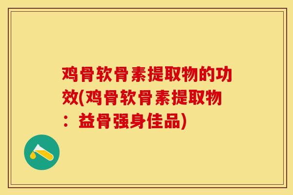 鸡骨软骨素提取物的功效(鸡骨软骨素提取物:益骨强身佳品) 鸡骨软骨素提取物的功效(鸡骨软骨素提取物:益骨强身佳品)