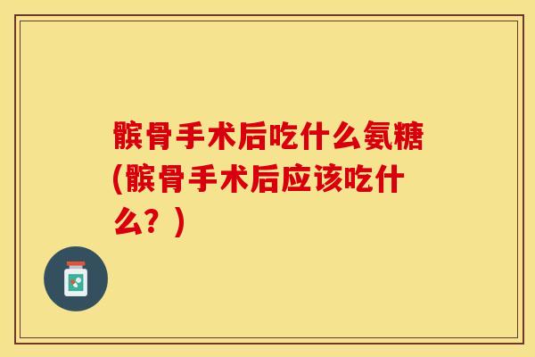 髌骨手术后吃什么氨糖(髌骨手术后应该吃什么？)