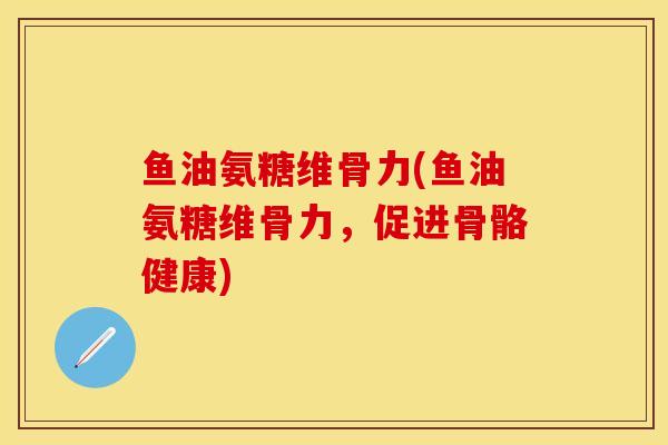 鱼油氨糖维骨力(鱼油氨糖维骨力，促进骨骼健康)