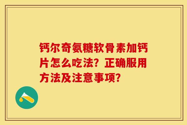 钙尔奇氨糖软骨素加钙片怎么吃法？正确服用方法及注意事项？