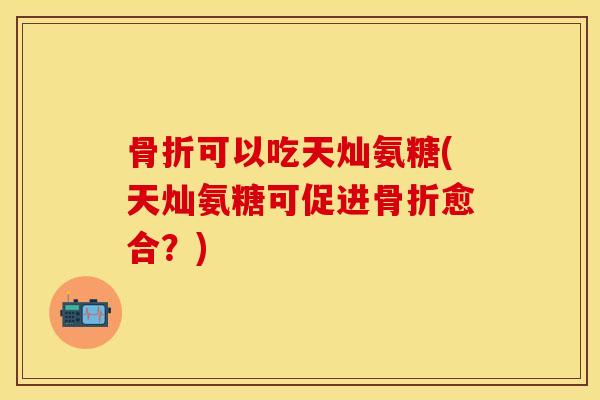 可以吃天灿氨糖(天灿氨糖可促进愈合?) 可以吃天灿氨糖(天灿氨糖可促进愈合?)