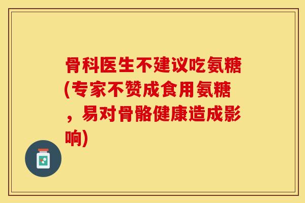 骨科医生不建议吃氨糖(专家不赞成食用氨糖，易对骨骼健康造成影响)
