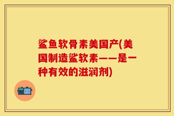 鲨鱼软骨素美国产(美国制造鲨软素——是一种有效的滋润剂)