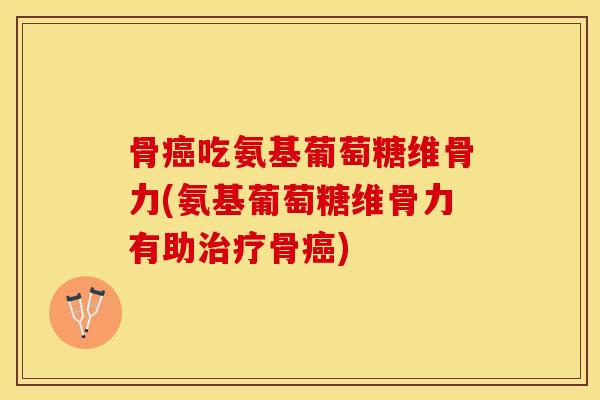 骨癌吃氨基葡萄糖维骨力(氨基葡萄糖维骨力有助治疗骨癌)