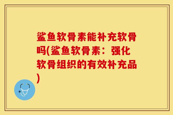 鲨鱼软骨素能补充软骨吗(鲨鱼软骨素：强化软骨组织的有效补充品)