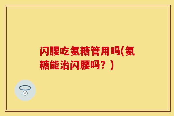 闪腰吃氨糖管用吗(氨糖能闪腰吗?) 闪腰吃氨糖管用吗(氨糖能闪腰吗?)