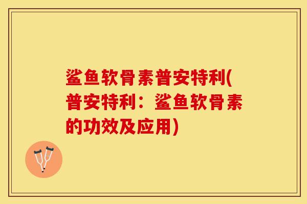 鲨鱼软骨素普安特利(普安特利：鲨鱼软骨素的功效及应用)