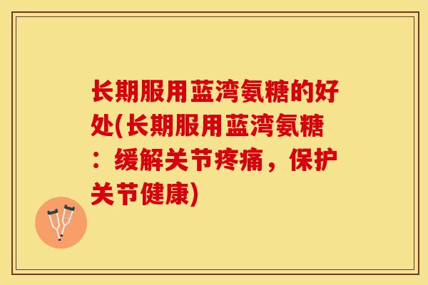 长期服用蓝湾氨糖的好处(长期服用蓝湾氨糖：缓解关节疼痛，保护关节健康)