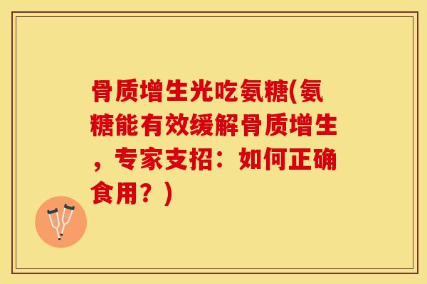 骨质增生光吃氨糖(氨糖能有效缓解骨质增生，专家支招：如何正确食用？)