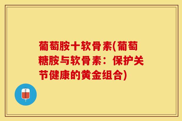 葡萄胺十软骨素(葡萄糖胺与软骨素:保护关节健康的黄金组合) 葡萄胺十软骨素(葡萄糖胺与软骨素:保护关节健康的黄金组合)