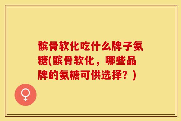 髌骨软化吃什么牌子氨糖(髌骨软化，哪些品牌的氨糖可供选择？)