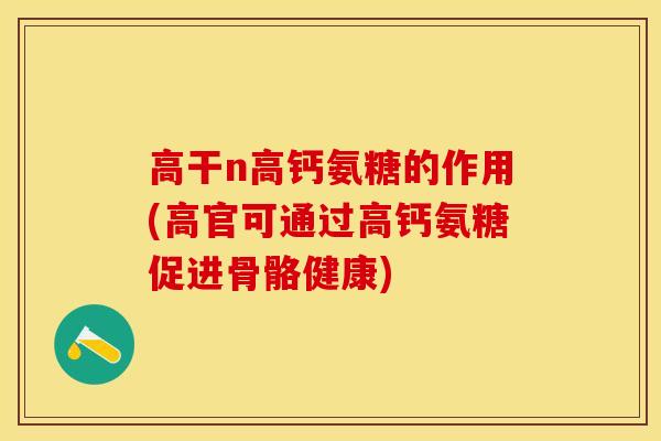 高干n高钙氨糖的作用(高官可通过高钙氨糖促进骨骼健康)