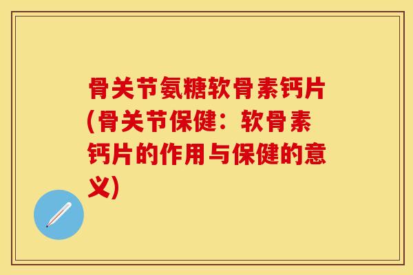 骨关节氨糖软骨素钙片(骨关节保健：软骨素钙片的作用与保健的意义)