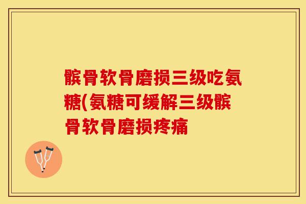 髌骨软骨磨损三级吃氨糖(氨糖可缓解三级髌骨软骨磨损疼痛