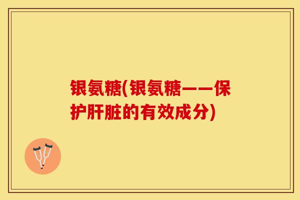 银氨糖(银氨糖——保护肝脏的有效成分)