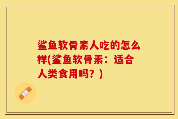 鲨鱼软骨素人吃的怎么样(鲨鱼软骨素：适合人类食用吗？)