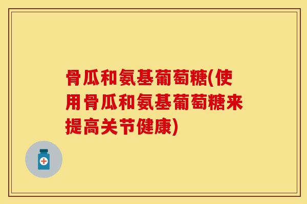 骨瓜和氨基葡萄糖(使用骨瓜和氨基葡萄糖来提高关节健康)