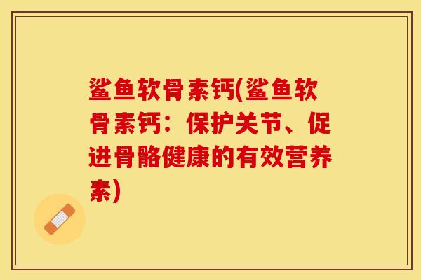 鲨鱼软骨素钙(鲨鱼软骨素钙：保护关节、促进骨骼健康的有效营养素)