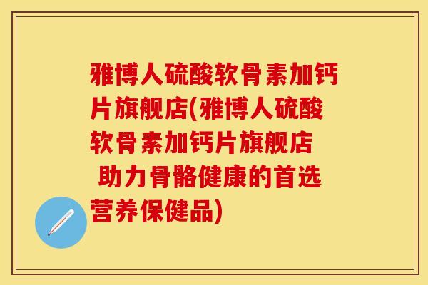 雅博人硫酸软骨素加钙片旗舰店(雅博人硫酸软骨素加钙片旗舰店 助力骨骼健康的首选营养保健品) 雅博人硫酸软骨素加钙片旗舰店(雅博人硫酸软骨素加钙片旗舰店 助力骨骼健康的首选营养保健品)