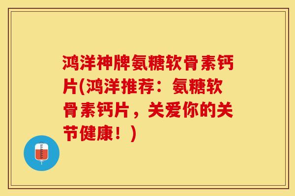 鸿洋神牌氨糖软骨素钙片(鸿洋推荐：氨糖软骨素钙片，关爱你的关节健康！)